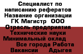 Специалист по написанию рефератов › Название организации ­ ГК Магистр, ООО › Отрасль предприятия ­ Технические науки › Минимальный оклад ­ 15 000 - Все города Работа » Вакансии   . Адыгея респ.,Адыгейск г.